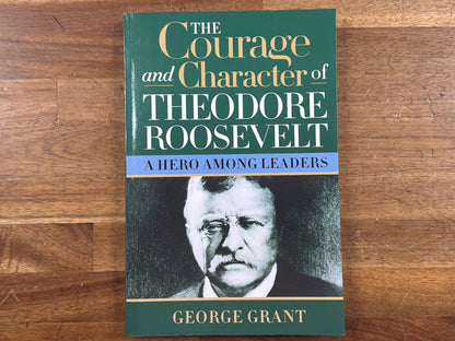 The Courage and Character of Theodore Roosevelt - George Grant