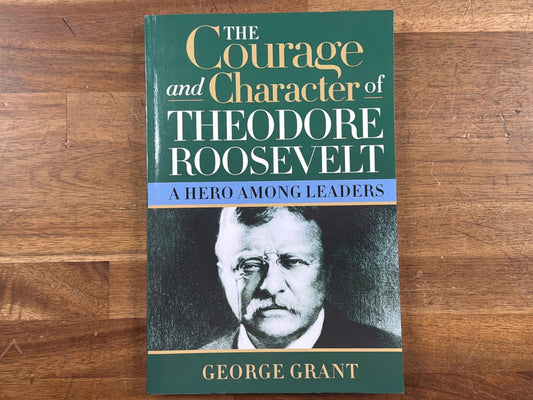 The Courage and Character of Theodore Roosevelt - George Grant